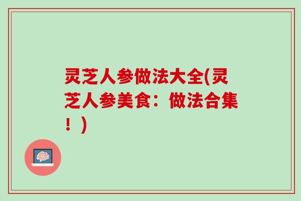 灵芝人参做法大全(灵芝人参美食：做法合集！)