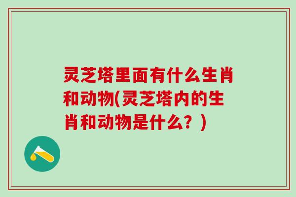 灵芝塔里面有什么生肖和动物(灵芝塔内的生肖和动物是什么？)