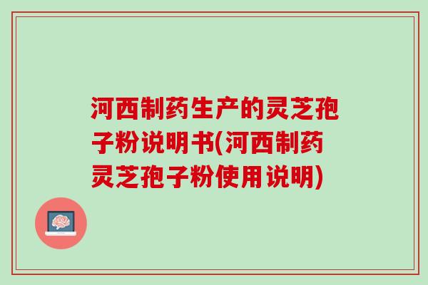 河西制药生产的灵芝孢子粉说明书(河西制药灵芝孢子粉使用说明)