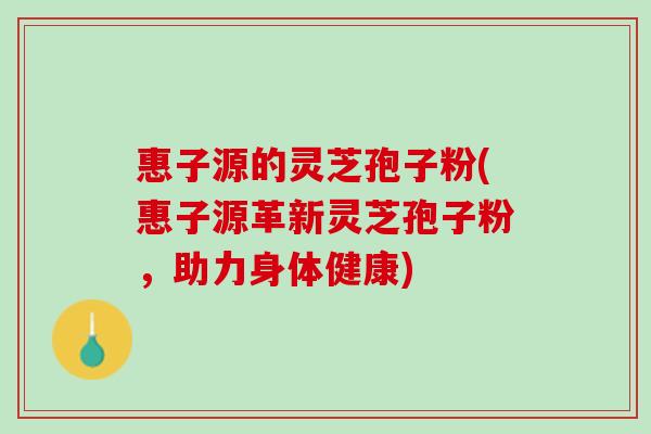 惠子源的灵芝孢子粉(惠子源革新灵芝孢子粉，助力身体健康)