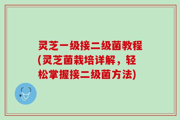 灵芝一级接二级菌教程(灵芝菌栽培详解,轻松掌握接二级菌方法) 灵芝一级接二级菌教程(灵芝菌栽培详解,轻松掌握接二级菌方法)