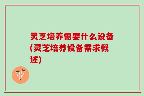 灵芝培养需要什么设备(灵芝培养设备需求概述)