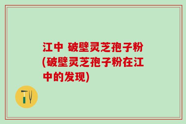 江中 破壁灵芝孢子粉(破壁灵芝孢子粉在江中的发现)