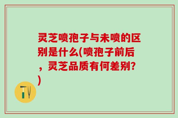 灵芝喷孢子与未喷的区别是什么(喷孢子前后，灵芝品质有何差别？)