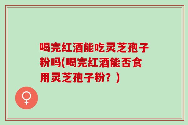 喝完红酒能吃灵芝孢子粉吗(喝完红酒能否食用灵芝孢子粉？)