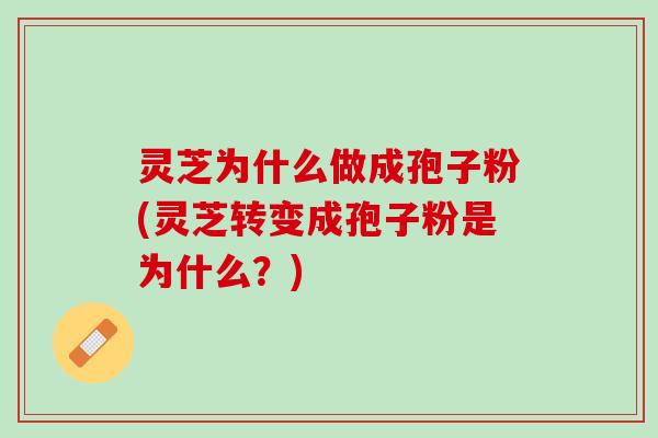 灵芝为什么做成孢子粉(灵芝转变成孢子粉是为什么？)
