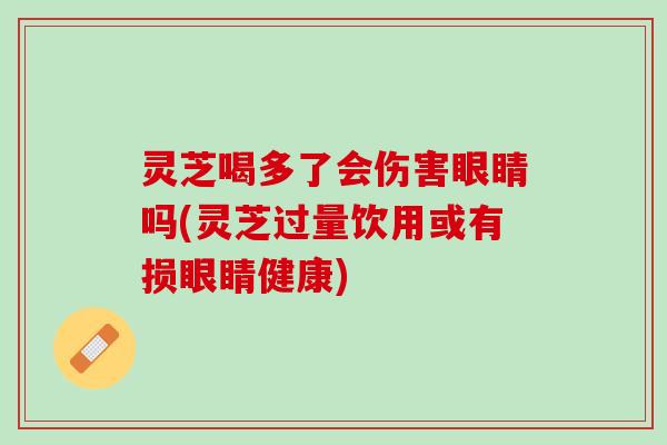 灵芝喝多了会伤害眼睛吗(灵芝过量饮用或有损眼睛健康)
