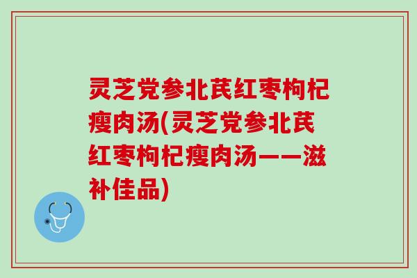 灵芝党参北芪红枣枸杞瘦肉汤(灵芝党参北芪红枣枸杞瘦肉汤——滋补佳品) 灵芝党参北芪红枣枸杞瘦肉汤(灵芝党参北芪红枣枸杞瘦肉汤——滋补佳品)