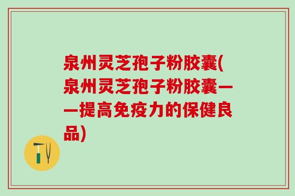 泉州灵芝孢子粉胶囊(泉州灵芝孢子粉胶囊——提高免疫力的保健良品) 泉州灵芝孢子粉胶囊(泉州灵芝孢子粉胶囊——提高免疫力的保健良品)
