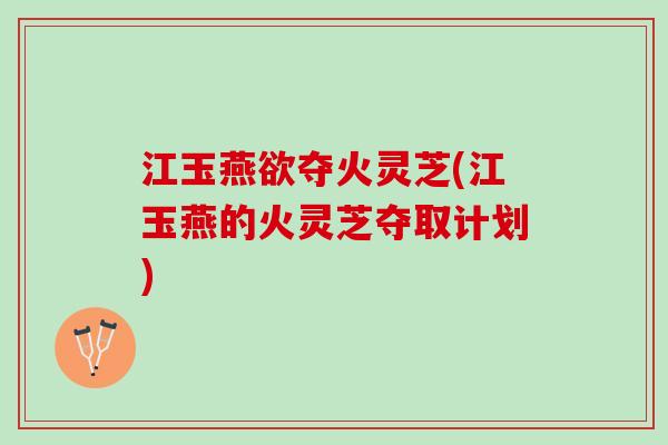 江玉燕欲夺火灵芝(江玉燕的火灵芝夺取计划) 江玉燕欲夺火灵芝(江玉燕的火灵芝夺取计划)
