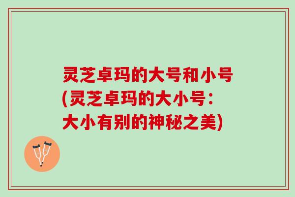 灵芝卓玛的大号和小号(灵芝卓玛的大小号:大小有别的神秘之美) 灵芝卓玛的大号和小号(灵芝卓玛的大小号:大小有别的神秘之美)