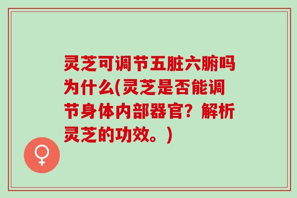 灵芝可调节五脏六腑吗为什么(灵芝是否能调节身体内部器官？解析灵芝的功效。)