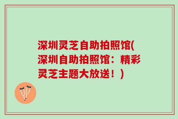深圳灵芝自助拍照馆(深圳自助拍照馆：精彩灵芝主题大放送！)