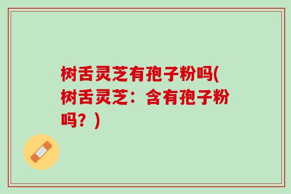 树舌灵芝有孢子粉吗(树舌灵芝：含有孢子粉吗？)