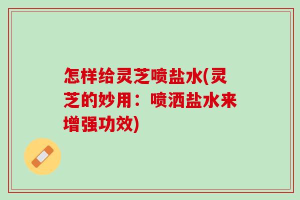 怎样给灵芝喷盐水(灵芝的妙用：喷洒盐水来增强功效)