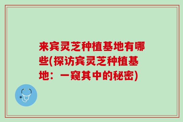 来宾灵芝种植基地有哪些(探访宾灵芝种植基地:一窥其中的秘密) 来宾灵芝种植基地有哪些(探访宾灵芝种植基地:一窥其中的秘密)