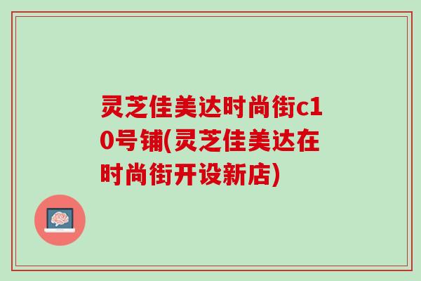 灵芝佳美达时尚街c10号铺(灵芝佳美达在时尚街开设新店) 灵芝佳美达时尚街c10号铺(灵芝佳美达在时尚街开设新店)