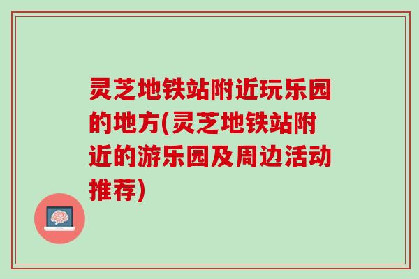 灵芝地铁站附近玩乐园的地方(灵芝地铁站附近的游乐园及周边活动推荐)