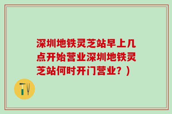 深圳地铁灵芝站早上几点开始营业深圳地铁灵芝站何时开门营业?) 深圳地铁灵芝站早上几点开始营业深圳地铁灵芝站何时开门营业?)