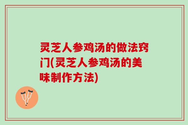 灵芝人参鸡汤的做法窍门(灵芝人参鸡汤的美味制作方法)