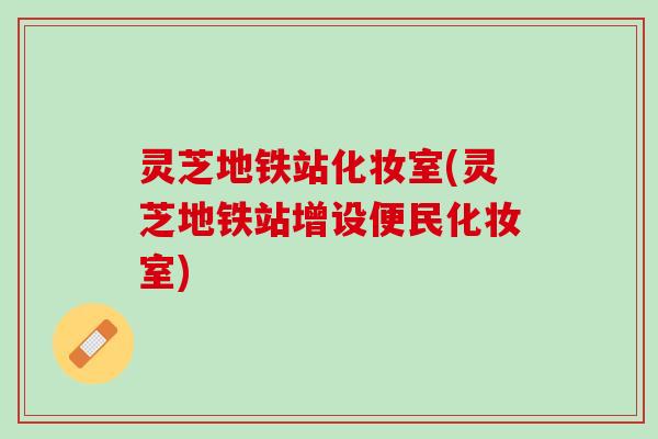 灵芝地铁站化妆室(灵芝地铁站增设便民化妆室)