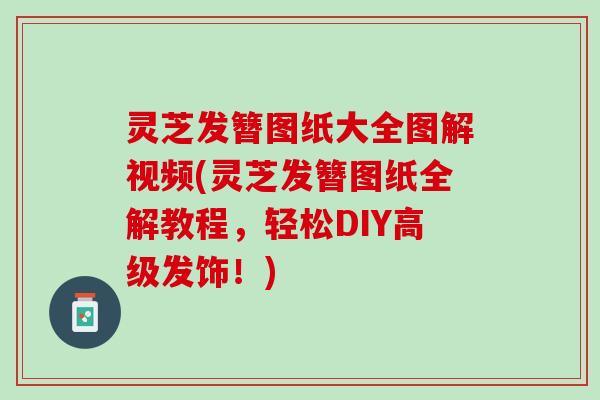灵芝发簪图纸大全图解视频(灵芝发簪图纸全解教程，轻松DIY高级发饰！)