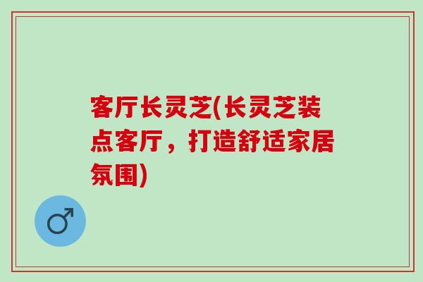 客厅长灵芝(长灵芝装点客厅，打造舒适家居氛围)