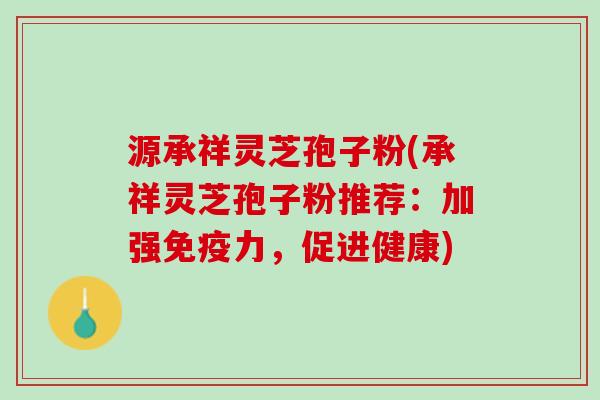 源承祥灵芝孢子粉(承祥灵芝孢子粉推荐：加强免疫力，促进健康)