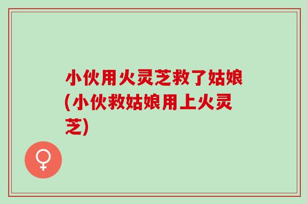 小伙用火灵芝救了姑娘(小伙救姑娘用上火灵芝)