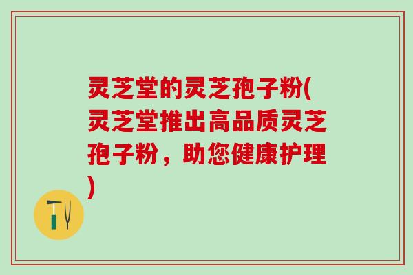 灵芝堂的灵芝孢子粉(灵芝堂推出高品质灵芝孢子粉，助您健康护理)