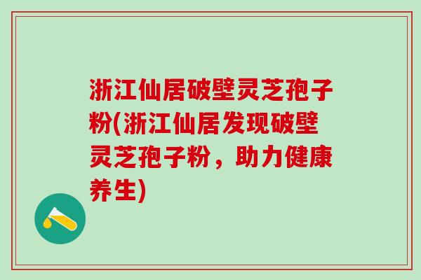 浙江仙居破壁灵芝孢子粉(浙江仙居发现破壁灵芝孢子粉，助力健康养生)