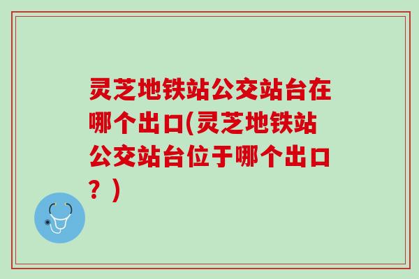 灵芝地铁站公交站台在哪个出口(灵芝地铁站公交站台位于哪个出口？)
