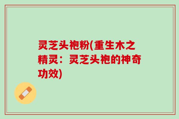 灵芝头袍粉(重生木之精灵:灵芝头袍的神奇功效) 灵芝头袍粉(重生木之精灵:灵芝头袍的神奇功效)