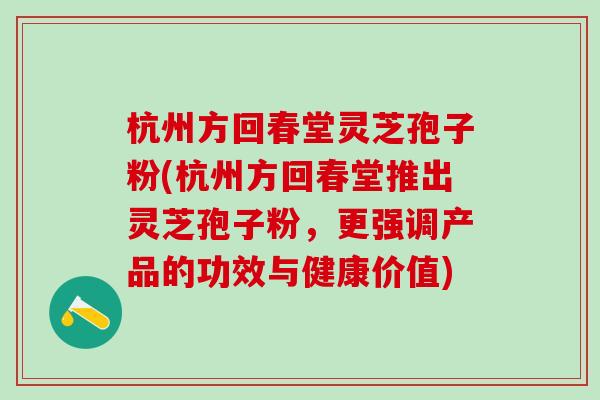 杭州方回春堂灵芝孢子粉(杭州方回春堂推出灵芝孢子粉，更强调产品的功效与健康价值)