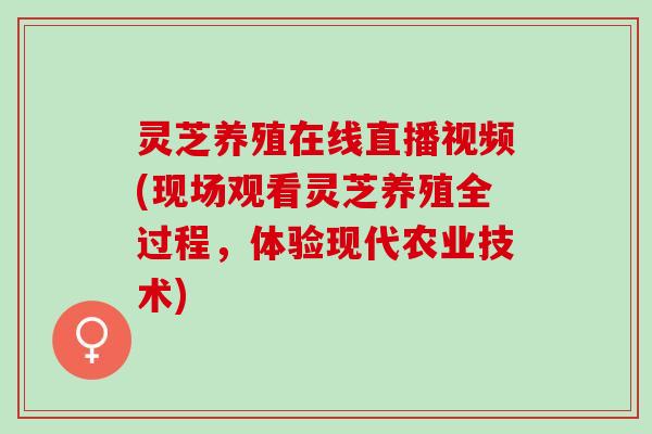 灵芝养殖在线直播视频(现场观看灵芝养殖全过程，体验现代农业技术)