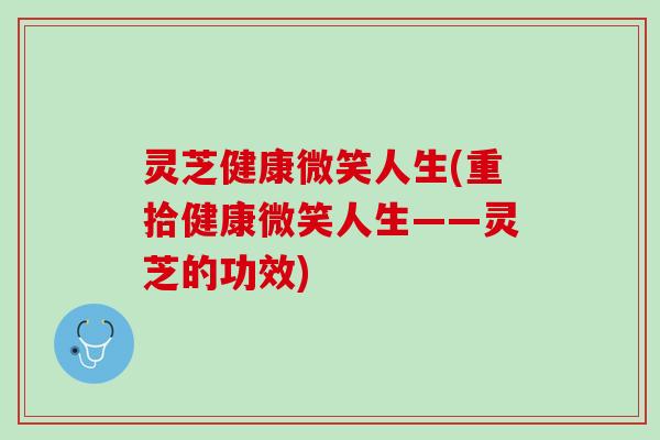 灵芝健康微笑人生(重拾健康微笑人生——灵芝的功效)
