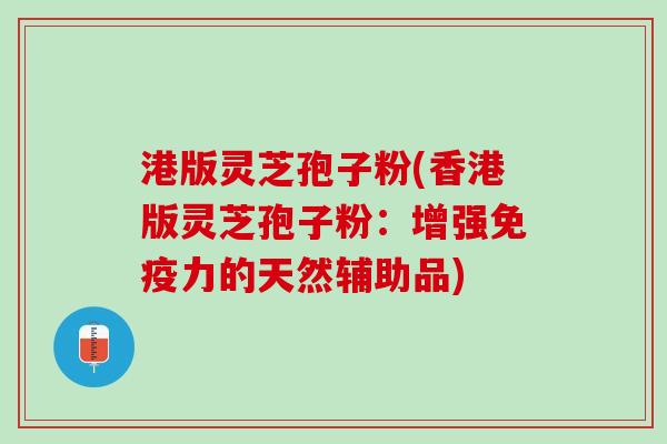 港版灵芝孢子粉(香港版灵芝孢子粉：增强免疫力的天然辅助品)
