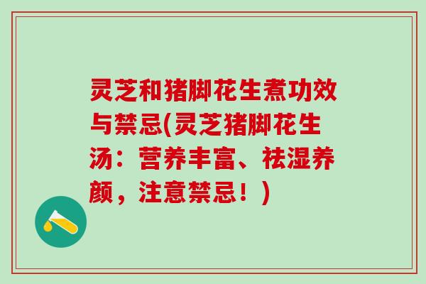 灵芝和猪脚花生煮功效与禁忌(灵芝猪脚花生汤：营养丰富、祛湿养颜，注意禁忌！)