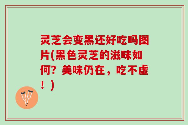 灵芝会变黑还好吃吗图片(黑色灵芝的滋味如何？美味仍在，吃不虚！)