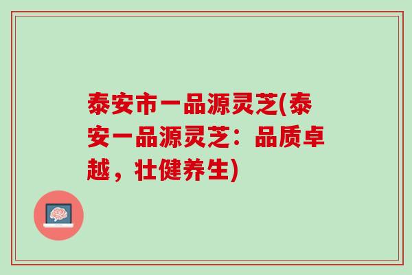 泰安市一品源灵芝(泰安一品源灵芝：品质卓越，壮健养生)