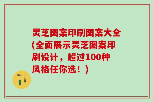 灵芝图案印刷图案大全(全面展示灵芝图案印刷设计,超过100种风格任你选!) 灵芝图案印刷图案大全(全面展示灵芝图案印刷设计,超过100种风格任你选!)