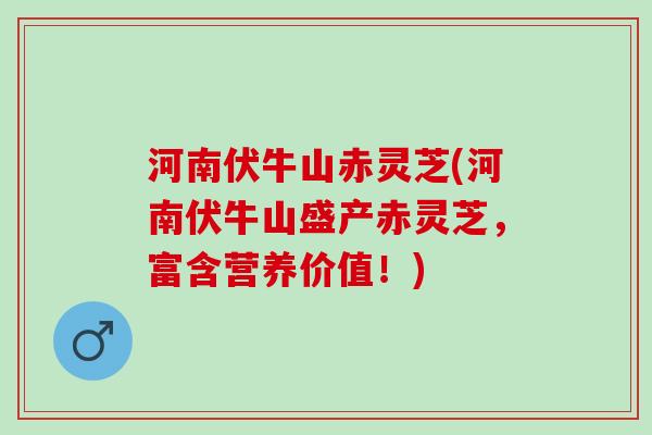 河南伏牛山赤灵芝(河南伏牛山盛产赤灵芝，富含营养价值！)