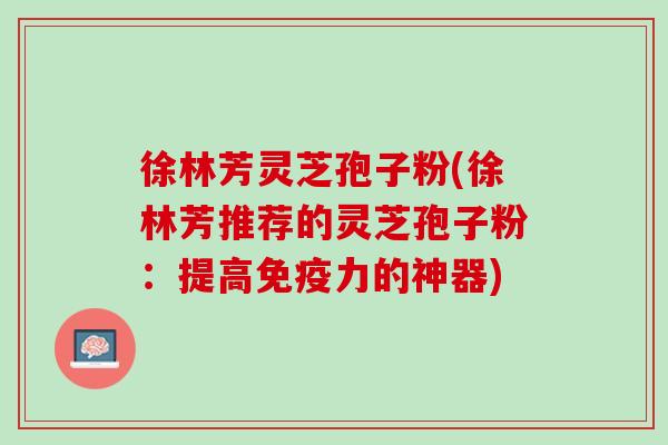 徐林芳灵芝孢子粉(徐林芳推荐的灵芝孢子粉：提高免疫力的神器)