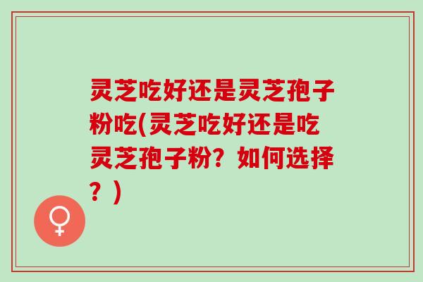 灵芝吃好还是灵芝孢子粉吃(灵芝吃好还是吃灵芝孢子粉？如何选择？)