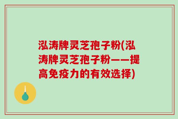 泓涛牌灵芝孢子粉(泓涛牌灵芝孢子粉——提高免疫力的有效选择)