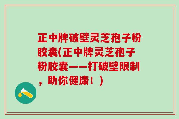 正中牌破壁灵芝孢子粉胶囊(正中牌灵芝孢子粉胶囊——打破壁限制，助你健康！)
