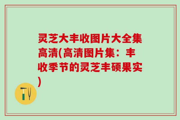 灵芝大丰收图片大全集高清(高清图片集：丰收季节的灵芝丰硕果实)