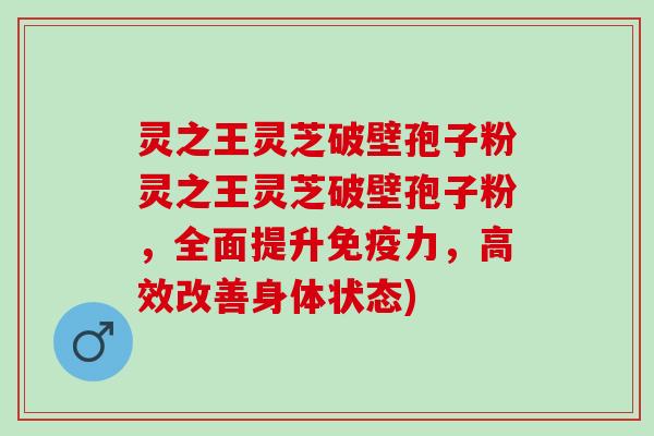 灵之王灵芝破壁孢子粉灵之王灵芝破壁孢子粉，全面提升免疫力，高效改善身体状态)