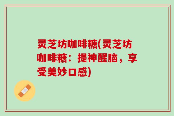 灵芝坊咖啡糖(灵芝坊咖啡糖:提神醒脑,享受美妙口感) 灵芝坊咖啡糖(灵芝坊咖啡糖:提神醒脑,享受美妙口感)