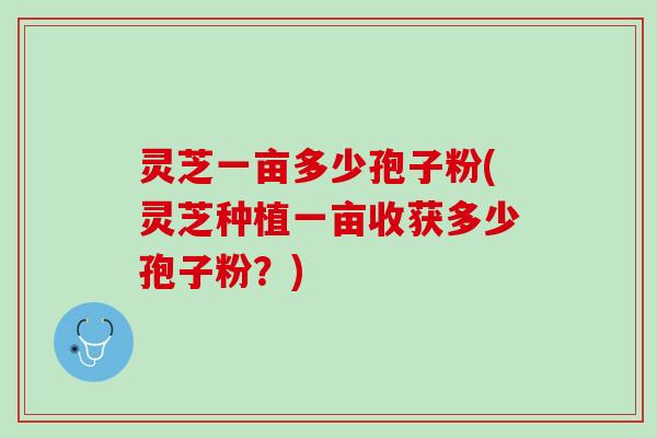 灵芝一亩多少孢子粉(灵芝种植一亩收获多少孢子粉？)